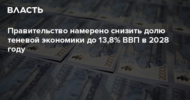 Правительство намерено снизить долю теневой экономики до 13,8% ВВП в 2028 году Аналитический интернет журнал Власть