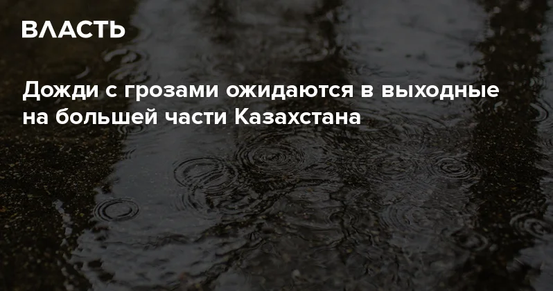 Дожди с грозами ожидаются в выходные на большей части Казахстана Аналитический интернет журнал Власть