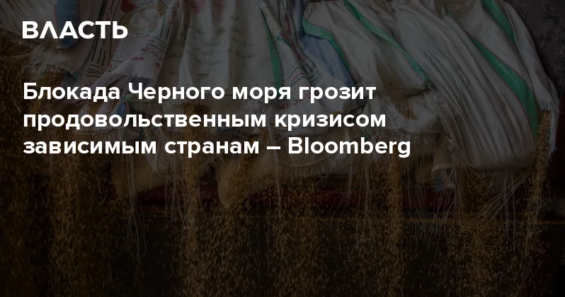 Блокада Черного моря грозит продовольственным кризисом зависимым странам Bloomberg Аналитический интернет журнал Власть