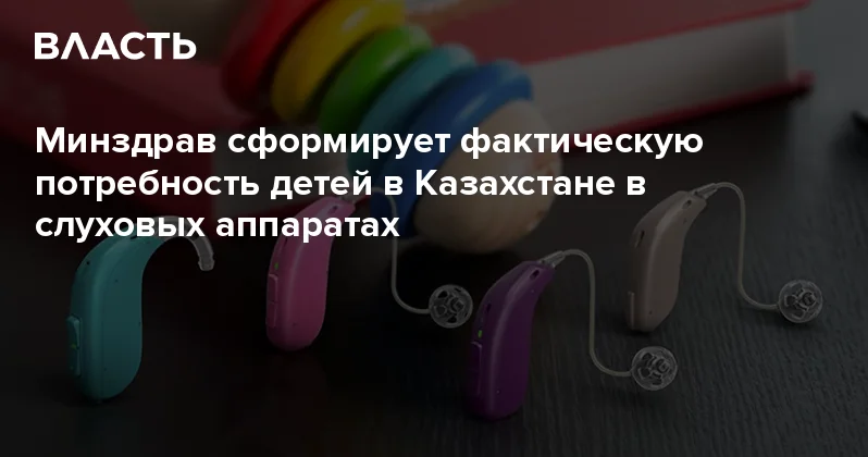 Минздрав сформирует фактическую потребность детей в Казахстане в слуховых аппаратах Аналитический интернет журнал Власть