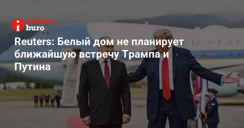 Reuters: Белый дом не планирует ближайшую встречу Трампа и Путина