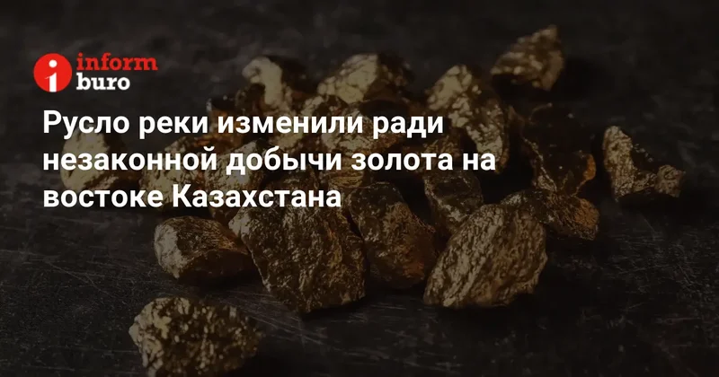 Русло реки изменили ради незаконной добычи золота на востоке Казахстана