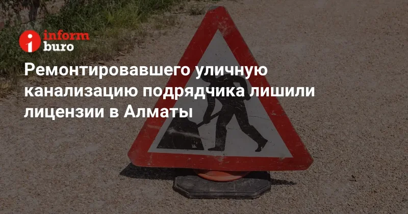 Ремонтировавшего уличную канализацию подрядчика лишили лицензии в Алматы