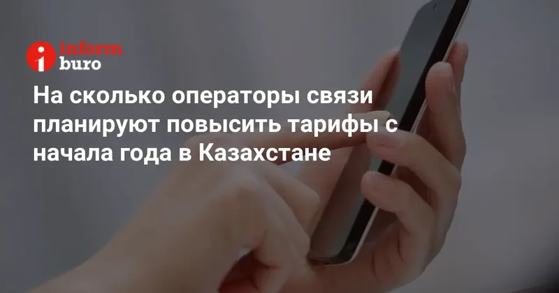 На сколько операторы связи планируют повысить тарифы с начала года в Казахстане