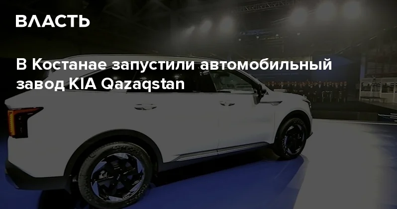 В Костанае запустили автомобильный завод KIA Qazaqstan Аналитический интернет журнал Власть