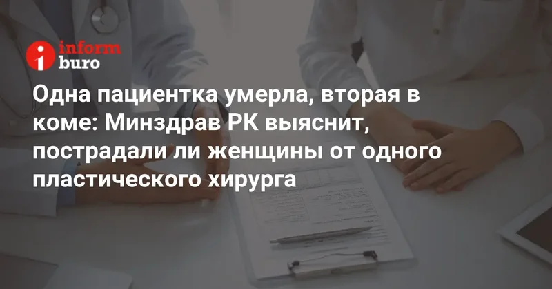 Одна пациентка умерла, вторая в коме: Минздрав РК выяснит, пострадали ли женщины от одного пластического хирурга