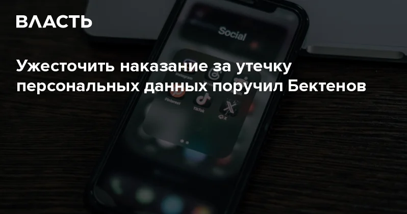 Ужесточить наказание за утечку персональных данных поручил Бектенов Аналитический интернет журнал Власть