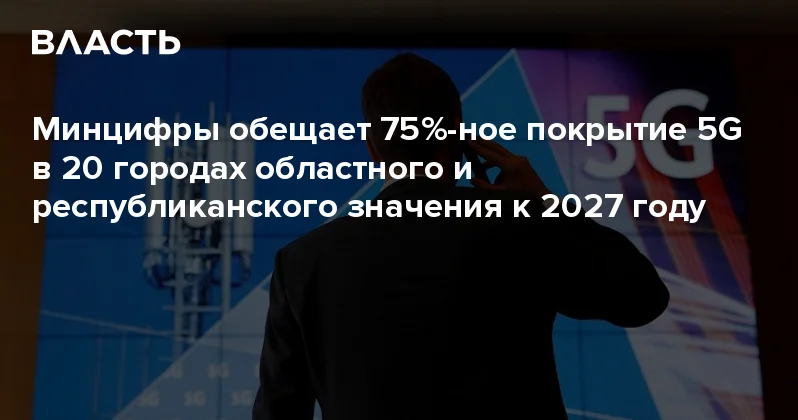 Минцифры обещает 75% ное покрытие 5G в 20 городах областного и республиканского значения к 2027 году Аналитический интернет журнал Власть