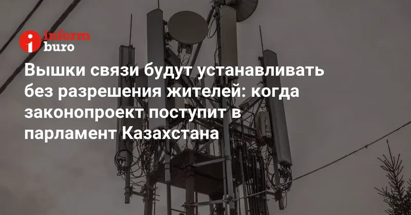 Вышки связи будут устанавливать без разрешения жителей: когда законопроект поступит в парламент Казахстана