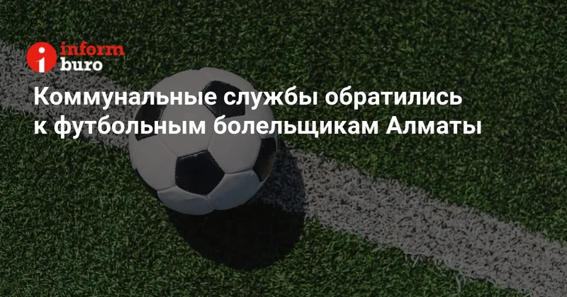Коммунальные службы обратились к футбольным болельщикам Алматы