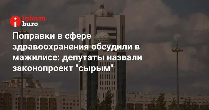 Поправки в сфере здравоохранения обсудили в мажилисе: депутаты назвали законопроект "сырым"