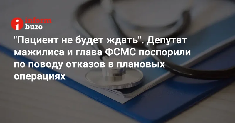 "Пациент не будет ждать". Депутат мажилиса и глава ФСМС поспорили по поводу отказов в плановых операциях