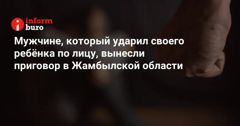 Мужчине, который ударил своего ребёнка по лицу, вынесли приговор в Жамбылской области
