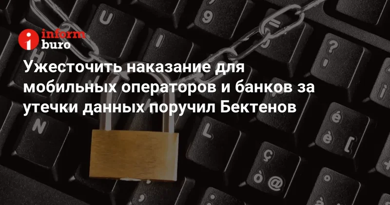 Ужесточить наказание для мобильных операторов и банков за утечки данных поручил Бектенов