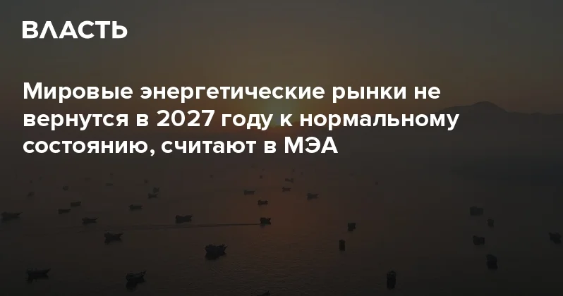 Мировые энергетические рынки не вернутся в 2027 году к нормальному состоянию, считают в МЭА Аналитический интернет журнал Власть