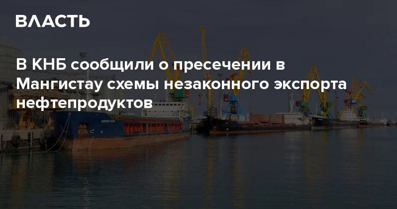 В КНБ сообщили о пресечении в Мангистау схемы незаконного экспорта нефтепродуктов Аналитический интернет журнал Власть