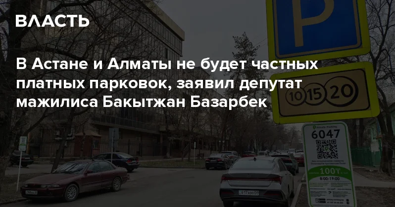 В Астане и Алматы не будет частных платных парковок, заявил депутат мажилиса Бакытжан Базарбек Аналитический интернет журнал Власть