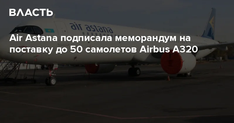 Air Astana подписала меморандум на поставку до 50 самолетов Airbus A320 Аналитический интернет журнал Власть