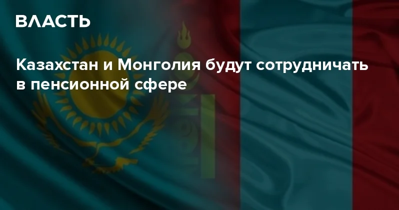 Казахстан и Монголия будут сотрудничать в пенсионной сфере Аналитический интернет журнал Власть