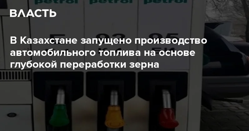 В Казахстане запущено производство автомобильного топлива на основе глубокой переработки зерна Аналитический интернет журнал Власть