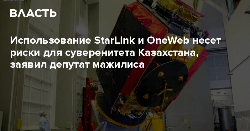 Использование StarLink и OneWeb несет риски для суверенитета Казахстана, заявил депутат мажилиса Аналитический интернет журнал Власть