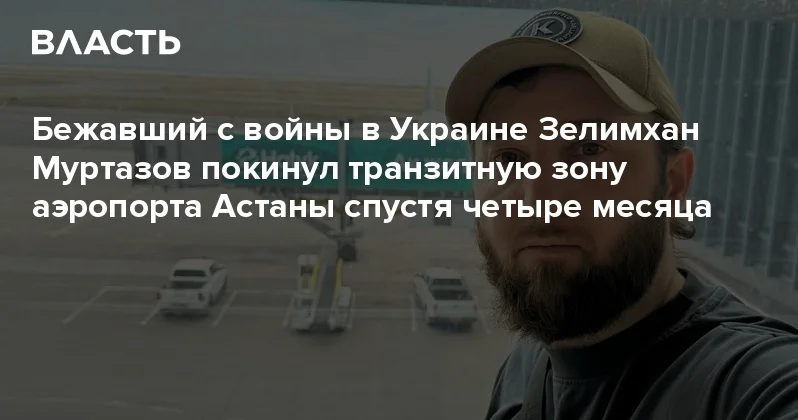 Бежавший с войны в Украине Зелимхан Муртазов покинул транзитную зону аэропорта Астаны спустя четыре месяца Аналитический интернет журнал Власть
