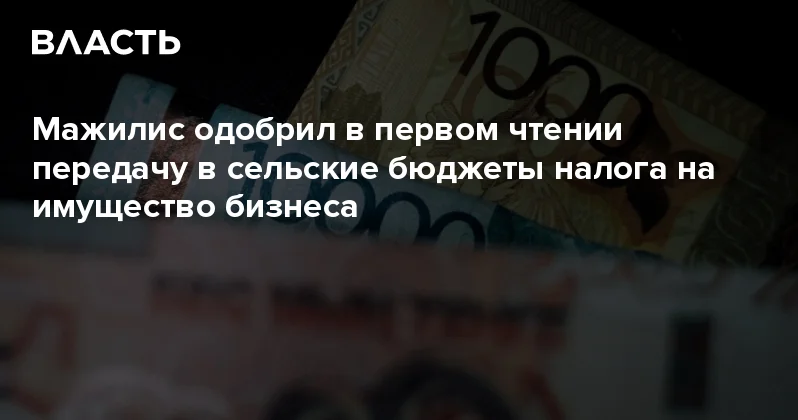 Мажилис одобрил в первом чтении передачу в сельские бюджеты налога на имущество бизнеса Аналитический интернет журнал Власть