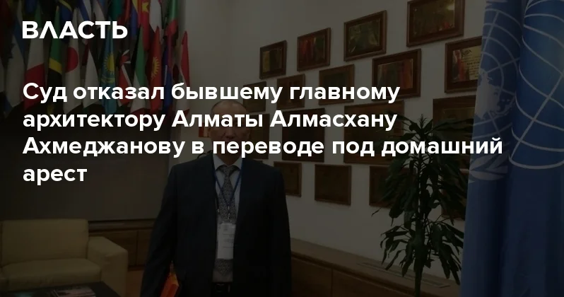 Суд отказал бывшему главному архитектору Алматы Алмасхану Ахмеджанову в переводе под домашний арест Аналитический интернет журнал Власть