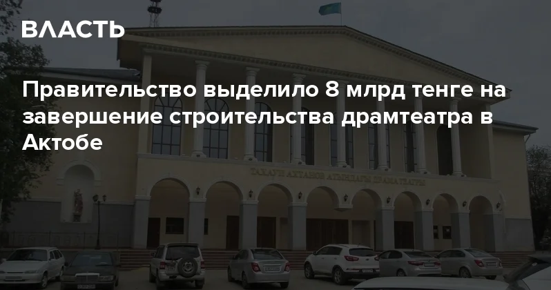 Правительство выделило 8 млрд тенге на завершение строительства драмтеатра в Актобе Аналитический интернет журнал Власть