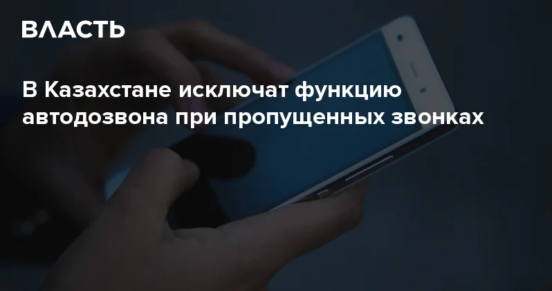 В Казахстане исключат функцию автодозвона при пропущенных звонках Аналитический интернет журнал Власть