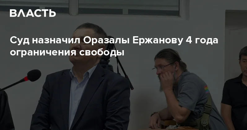 Суд назначил Оразалы Ержанову 4 года ограничения свободы Аналитический интернет журнал Власть