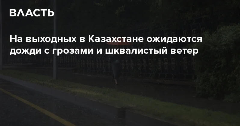На выходных в Казахстане ожидаются дожди с грозами и шквалистый ветер Аналитический интернет журнал Власть