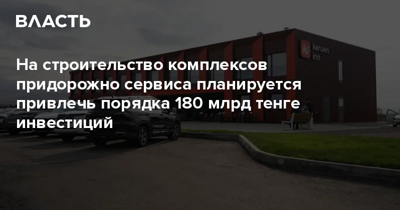 На строительство комплексов придорожного сервиса планируется привлечь порядка 180 млрд тенге инвестиций Аналитический интернет журнал Власть