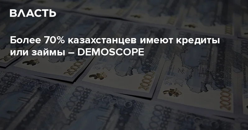 Более 70% казахстанцев имеют кредиты или займы DEMOSCOPE Аналитический интернет журнал Власть