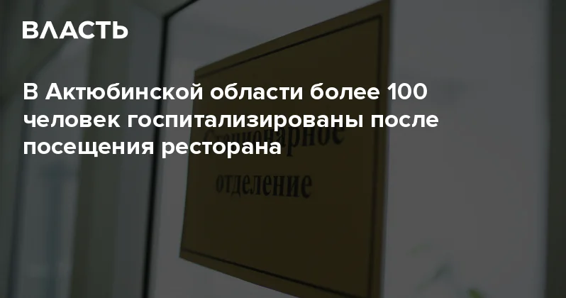 В Актюбинской области более 100 человек госпитализированы после посещения ресторана Аналитический интернет журнал Власть