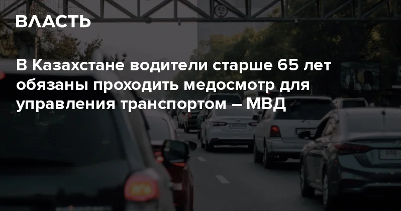 В Казахстане водители старше 65 лет обязаны проходить медосмотр для управления транспортом МВД Аналитический интернет журнал Власть