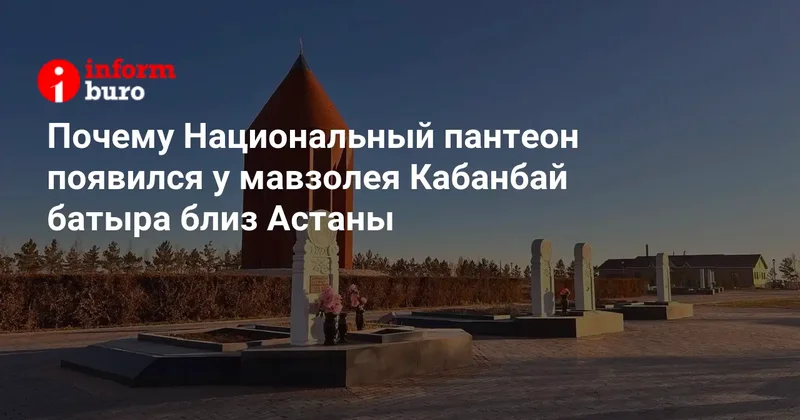 Почему Национальный пантеон появился у мавзолея Кабанбай батыра близ Астаны