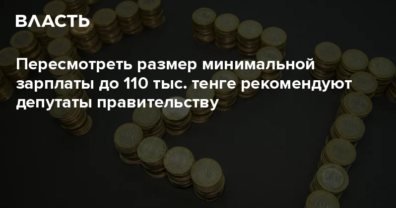 Пересмотреть размер минимальной зарплаты до 110 тыс. тенге рекомендуют депутаты правительству Аналитический интернет журнал Власть