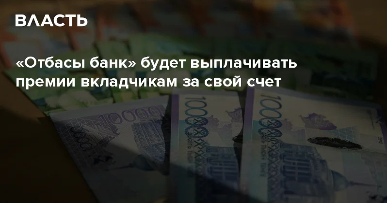 Отбасы банк будет выплачивать премии вкладчикам за свой счет Аналитический интернет журнал Власть