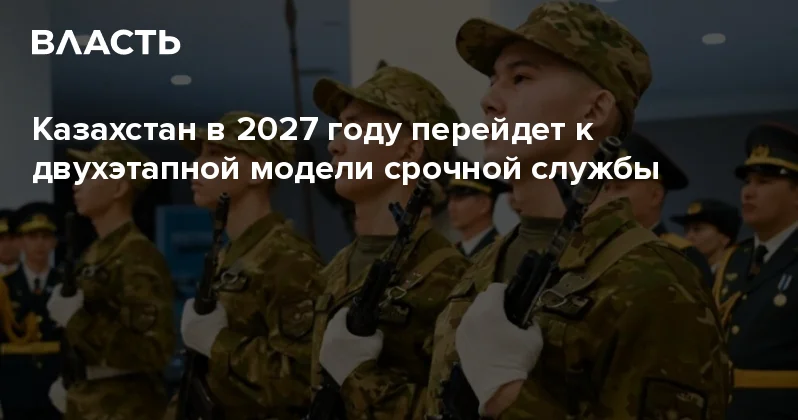 Казахстан в 2027 году перейдет к двухэтапной модели срочной службы Аналитический интернет журнал Власть