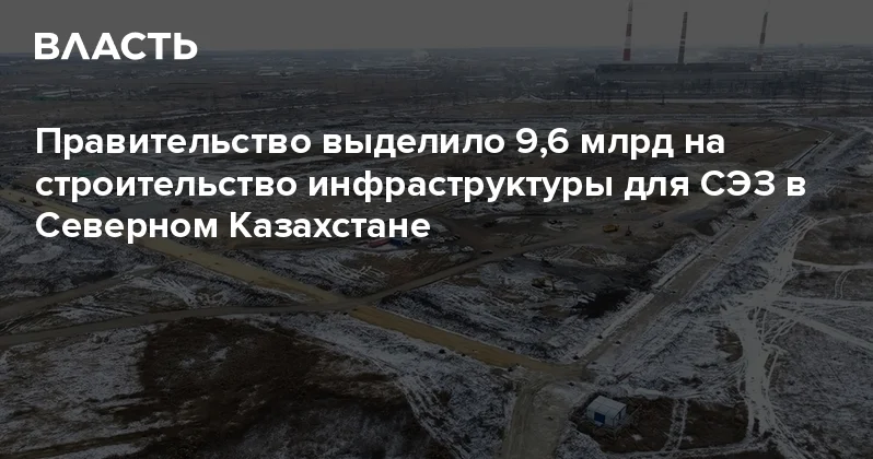 Правительство выделило 9,6 млрд на строительство инфраструктуры для СЭЗ в Северном Казахстане Аналитический интернет журнал Власть