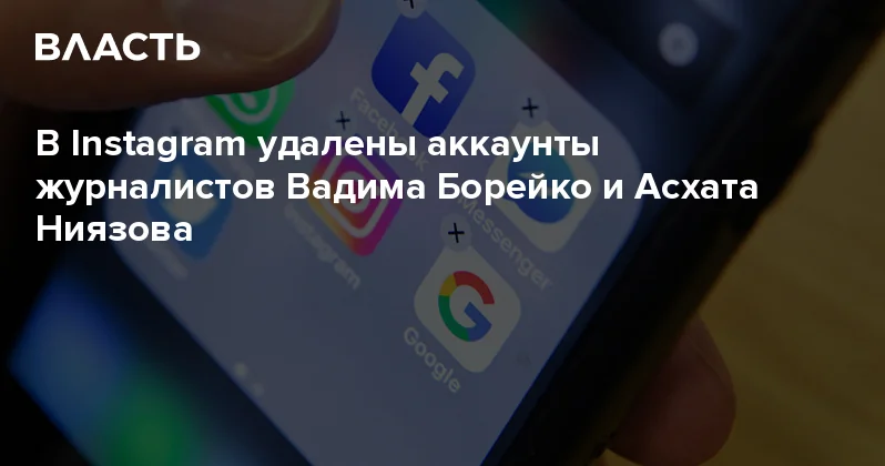 В Instagram удалены аккаунты журналистов Вадима Борейко и Асхата Ниязова Аналитический интернет журнал Власть