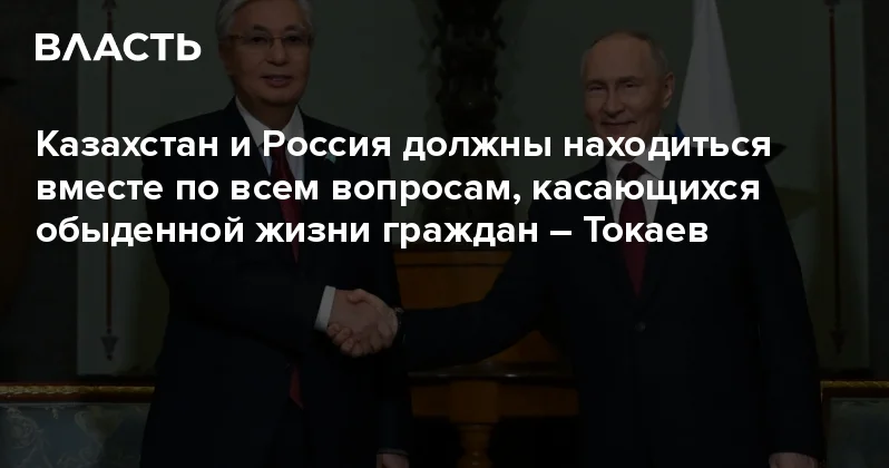 Казахстан и Россия должны находиться вместе по всем вопросам, касающихся обыденной жизни граждан Токаев Аналитический интернет журнал Власть