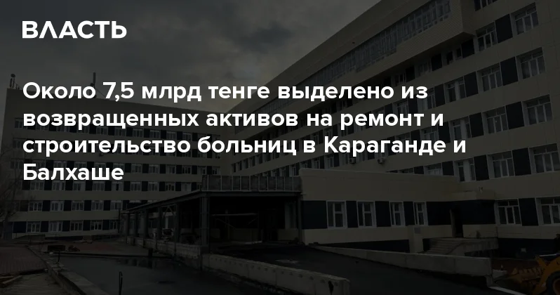 Около 7,5 млрд тенге выделено из возвращенных активов на ремонт и строительство больниц в Караганде и Балхаше Аналитический интернет журнал Власть