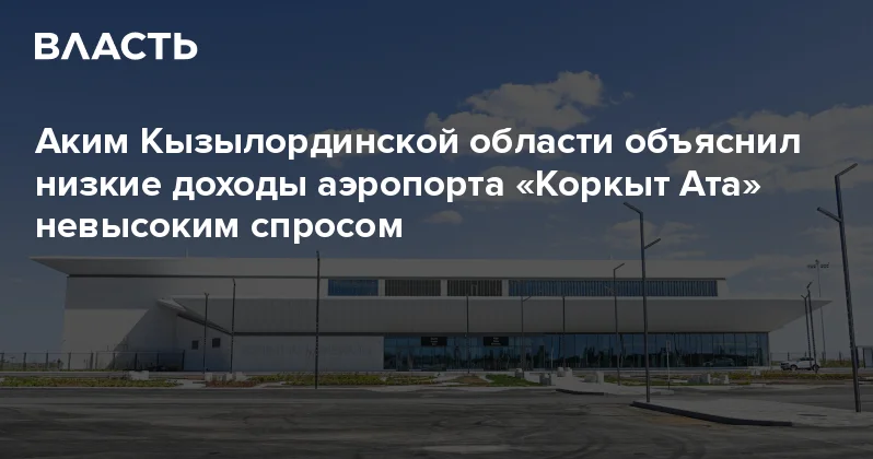 Аким Кызылординской области объяснил низкие доходы аэропорта Коркыт Ата невысоким спросом Аналитический интернет журнал Власть