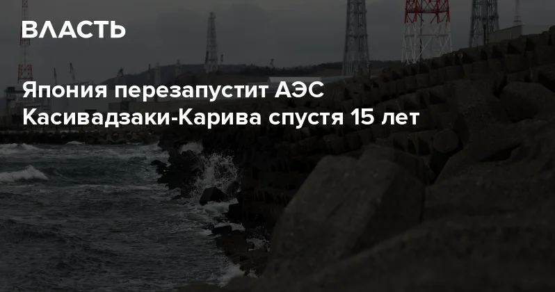 Япония перезапустит АЭС Касивадзаки Карива спустя 15 лет Аналитический интернет журнал Власть