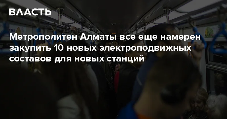 Метрополитен Алматы все еще намерен закупить 10 новых электроподвижных составов для новых станций Аналитический интернет журнал Власть