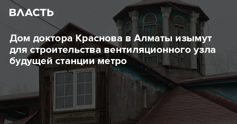 Дом доктора Краснова в Алматы изымут для строительства вентиляционного узла будущей станции метро Аналитический интернет журнал Власть
