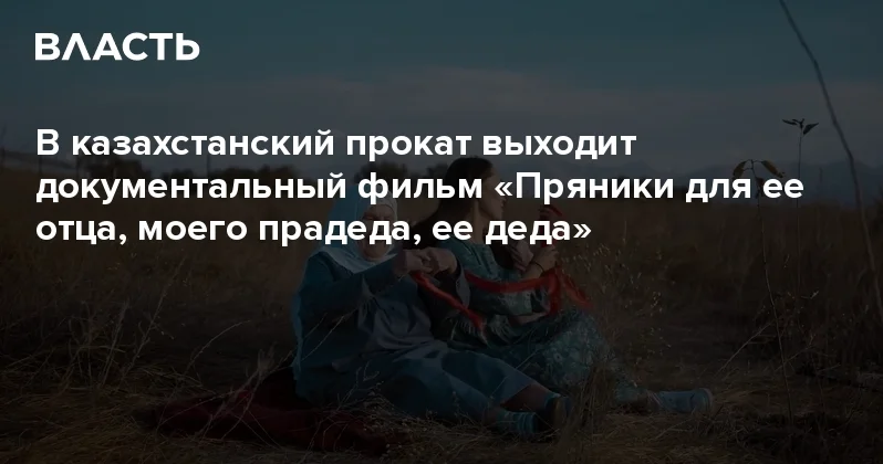 В казахстанский прокат выходит документальный фильм Пряники для ее отца, моего прадеда, ее деда Аналитический интернет журнал Власть