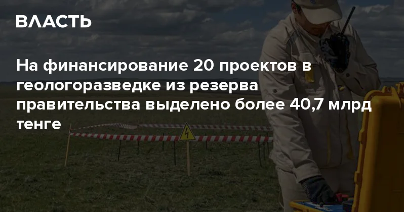 На финансирование 20 проектов в геологоразведке из резерва правительства выделено более 40,7 млрд тенге Аналитический интернет журнал Власть